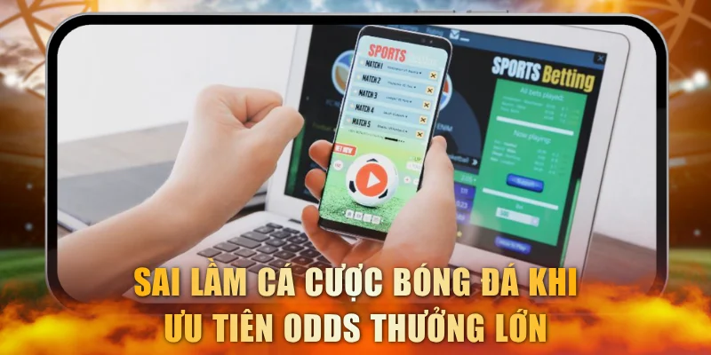 Sai lầm cá cược bóng đá khi ưu tiên odds thưởng lớn